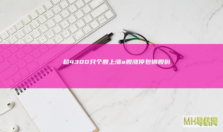 超4300只个股上涨|a股|涨停|包钢股份|北方稀土