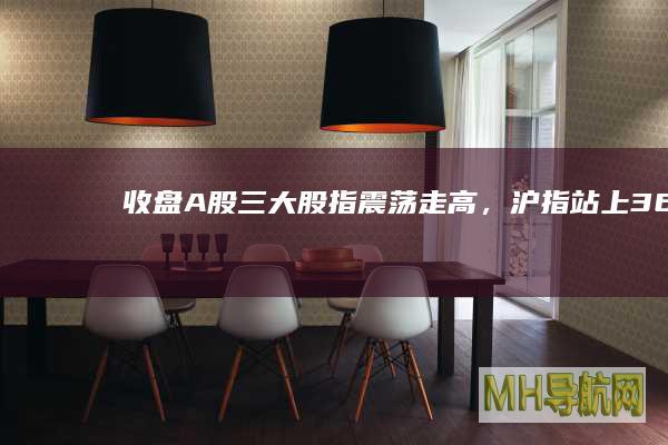 「收盘」A股三大股指震荡走高，沪指站上3600点：4391股收涨，两市成交18447亿元|a股|早盘|上证综指|标普指数
