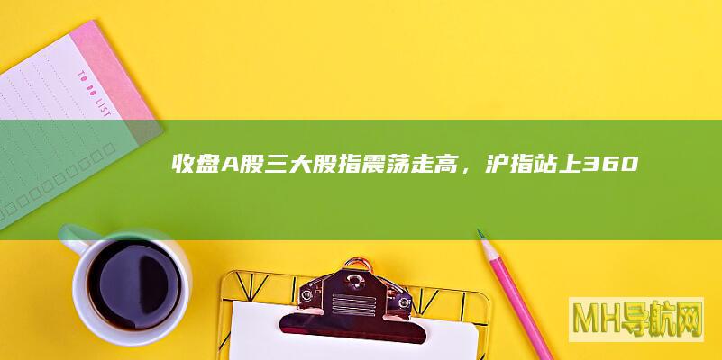 收盘A股三大股指震荡走高,沪指站上360