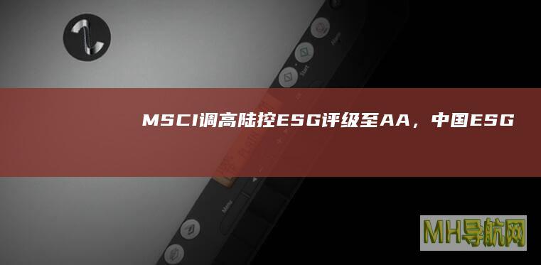 MSCI调高陆控ESG评级至AA,中国ESG