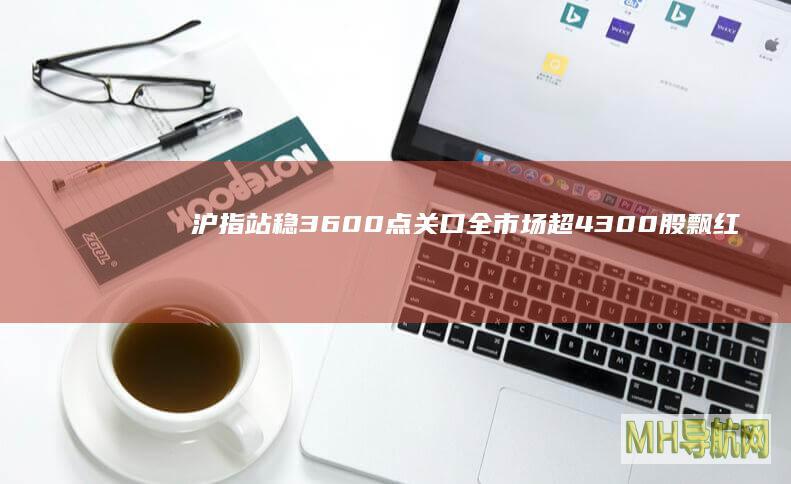 沪指站稳3600点关口全市场超4300股飘红