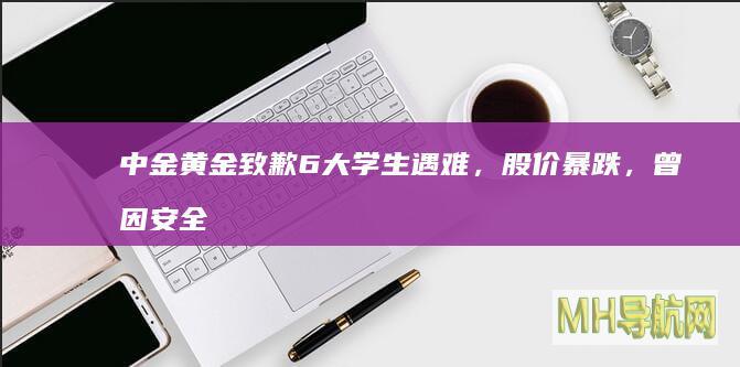 中金黄金致歉6大学生遇难，股价暴跌，曾因安全问题多次被罚|上市公司|黄金集团|中国黄金
