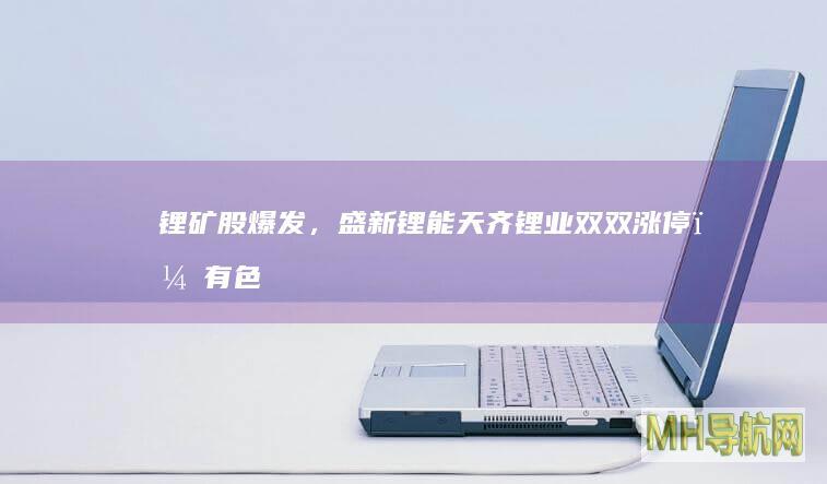 锂矿股爆发,盛新锂能天齐锂业双双,有色