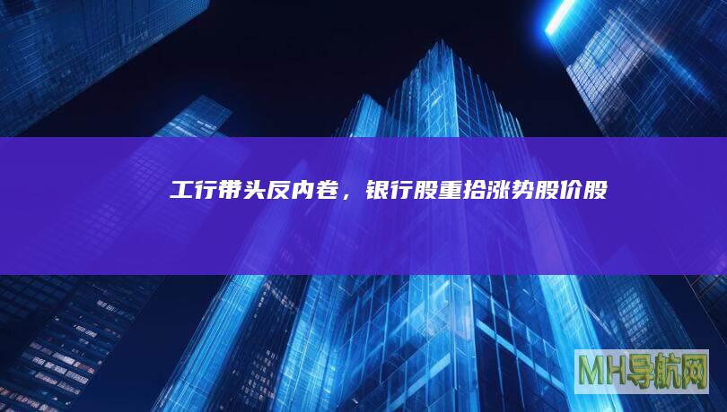 工行带头反内卷，银行股重拾涨势股价股