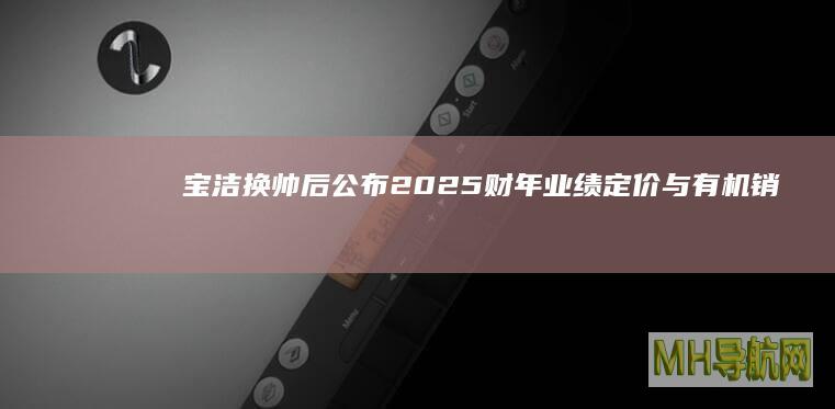 宝洁换帅后公布2025财年定价与有机销