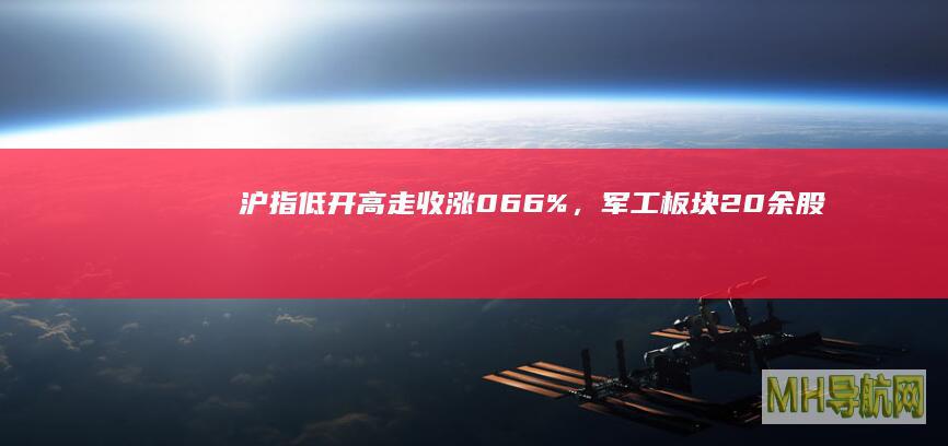 沪指低开高走收涨0.66%，军工板块20余股涨停|个股|创业板|上证指数
