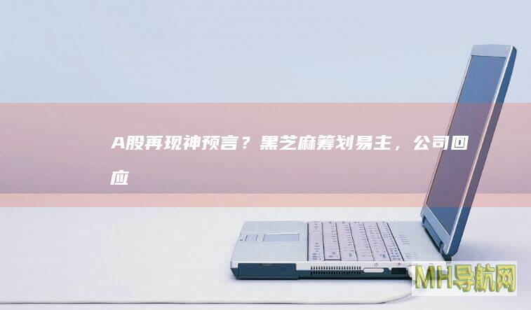 A股再现“神预言”？黑芝麻筹划易主，公司回应|停牌|a股