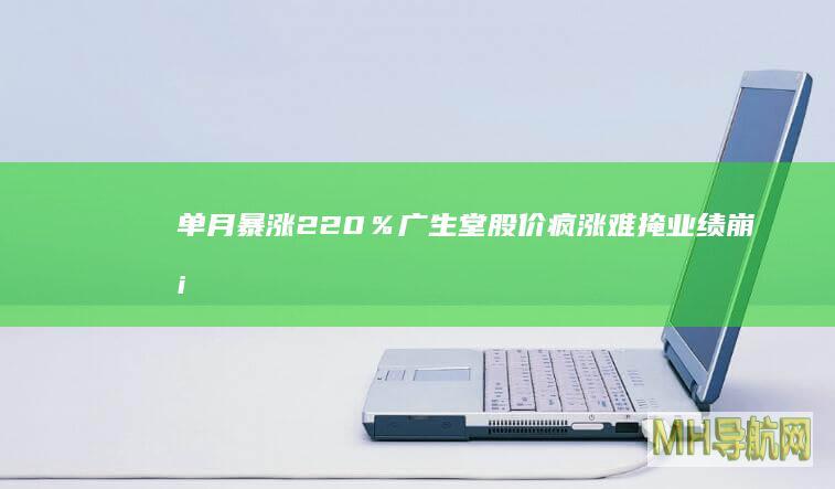 单月暴涨220％广生堂股价疯涨难掩业绩崩塌