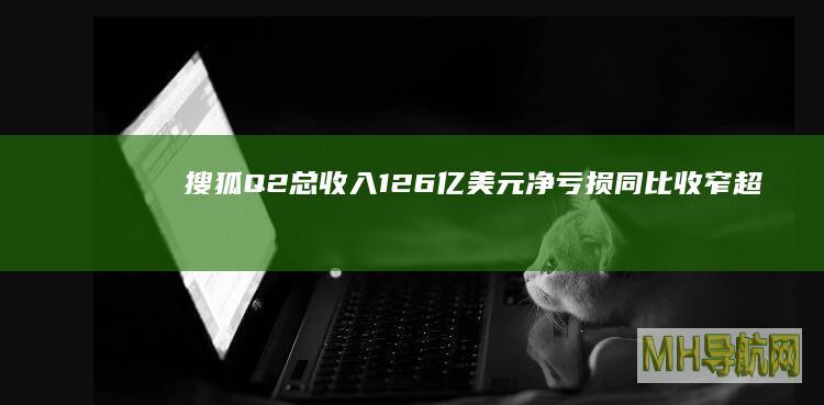 搜狐Q2总收入126亿美元净亏损同比收窄超