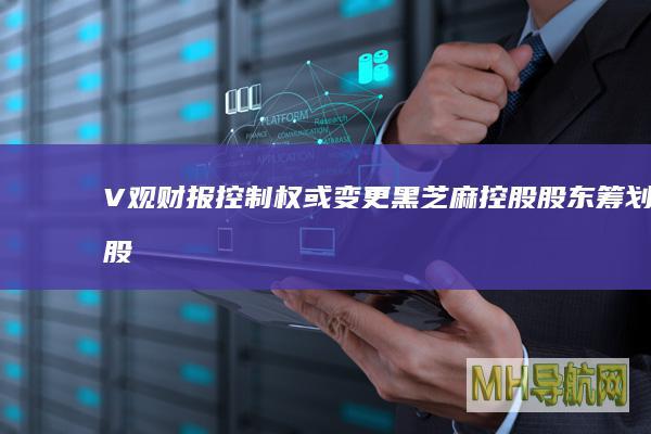 V观财报｜控制权或变更！黑芝麻控股股东筹划股份转让|停牌|上市公司|第一大股东