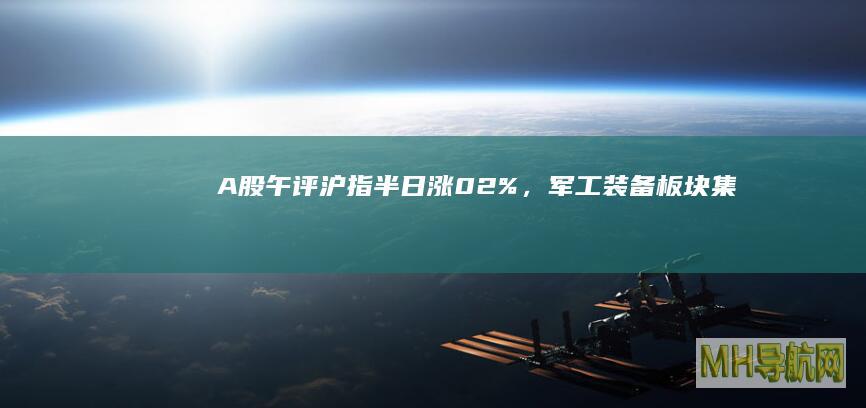 A股午评沪指半日涨02%，军工板块集